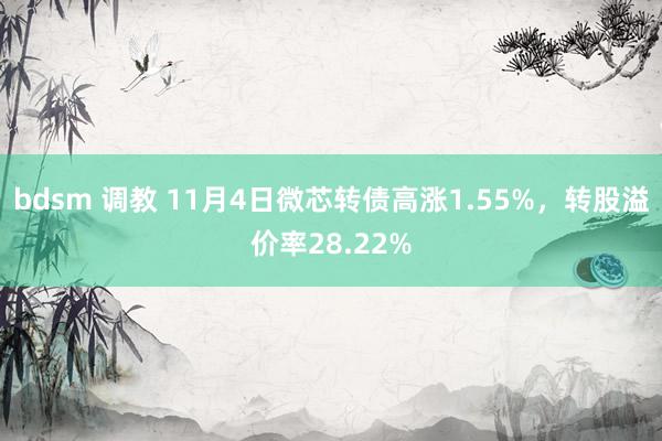 bdsm 调教 11月4日微芯转债高涨1.55%，转股溢价率28.22%