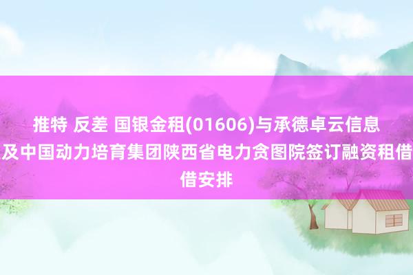 推特 反差 国银金租(01606)与承德卓云信息科技及中国动力培育集团陕西省电力贪图院签订融资租借安排