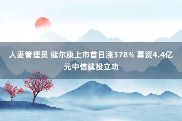 人妻管理员 健尔康上市首日涨378% 募资4.4亿元中信建投立功