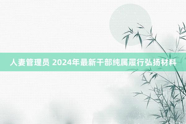 人妻管理员 2024年最新干部纯属履行弘扬材料