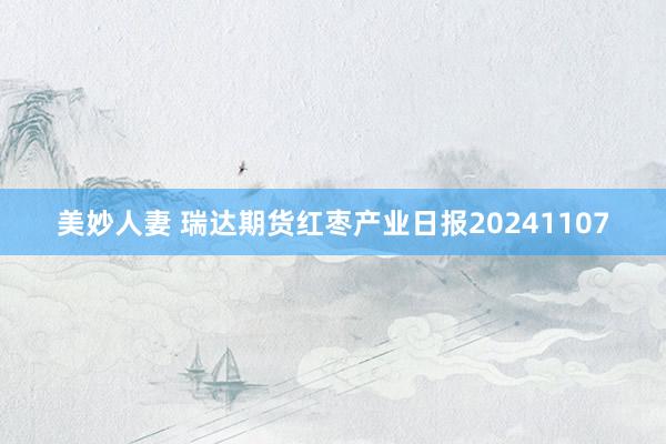 美妙人妻 瑞达期货红枣产业日报20241107