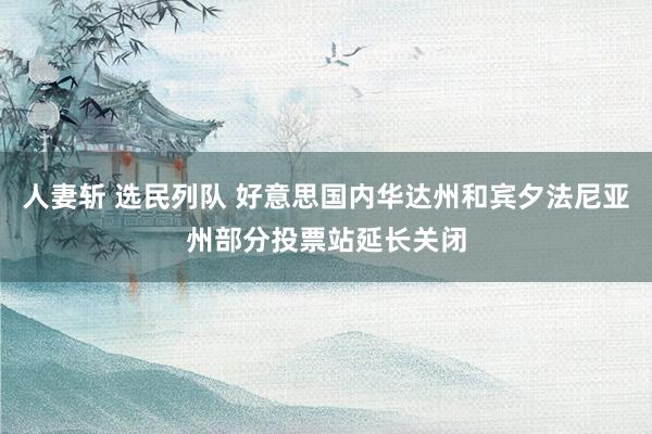 人妻斩 选民列队 好意思国内华达州和宾夕法尼亚州部分投票站延长关闭