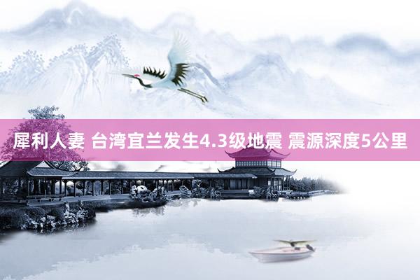 犀利人妻 台湾宜兰发生4.3级地震 震源深度5公里