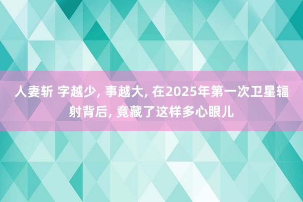 人妻斩 字越少， 事越大， 在2025年第一次卫星辐射背后， 竟藏了这样多心眼儿