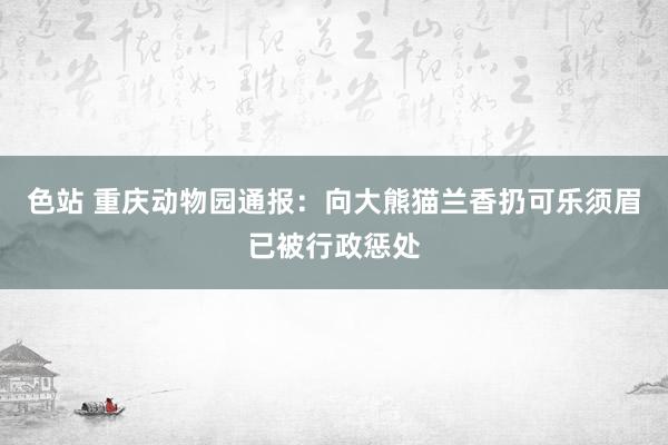 色站 重庆动物园通报：向大熊猫兰香扔可乐须眉已被行政惩处