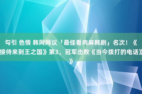 勾引 色情 韩网网议「最佳看肉麻韩剧」名次！《接待来到王之国》第3，冠军击败《当今拨打的电话》