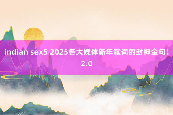 indian sex5 2025各大媒体新年献词的封神金句！2.0