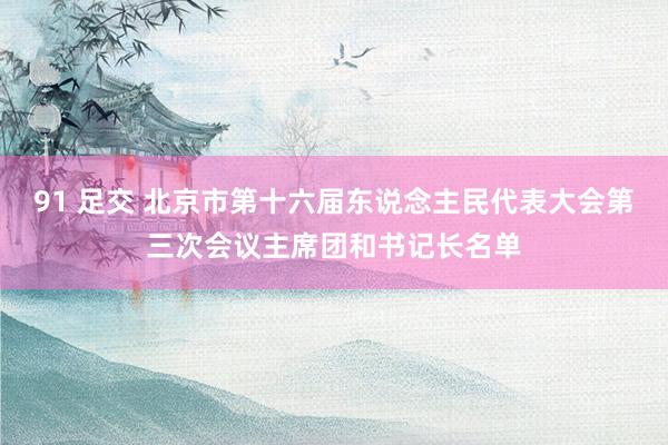 91 足交 北京市第十六届东说念主民代表大会第三次会议主席团和书记长名单