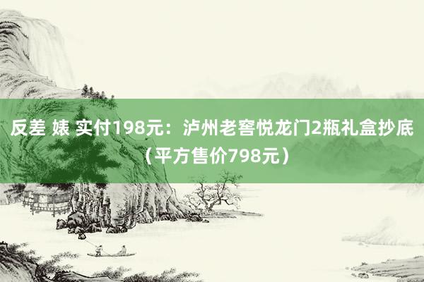 反差 婊 实付198元：泸州老窖悦龙门2瓶礼盒抄底（平方售价798元）