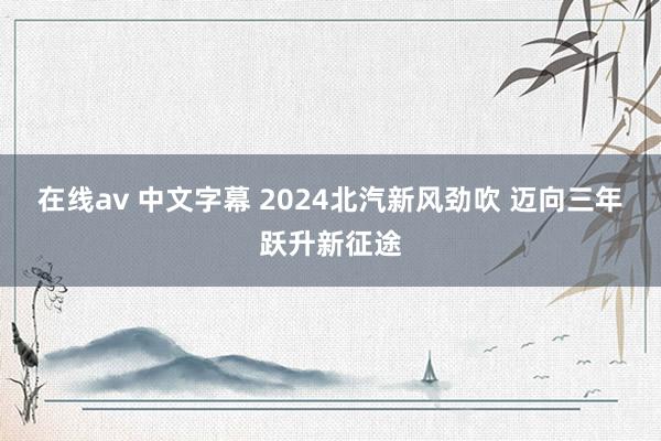 在线av 中文字幕 2024北汽新风劲吹 迈向三年跃升新征途