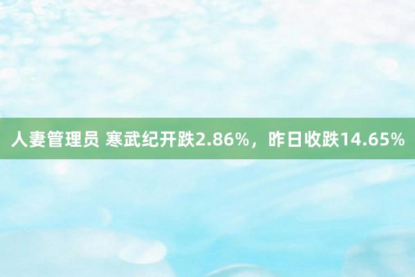 人妻管理员 寒武纪开跌2.86%，昨日收跌14.65%