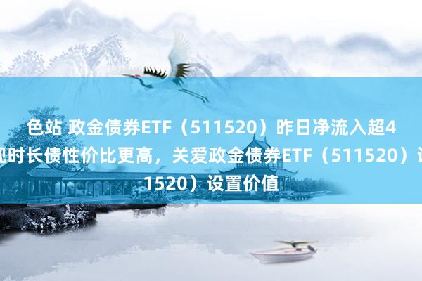 色站 政金债券ETF（511520）昨日净流入超4亿元，现时长债性价比更高，关爱政金债券ETF（511520）设置价值