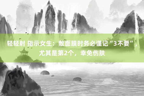 轻轻射 指示女生：敷面膜时务必谨记“3不要”，尤其是第2个，幸免伤肤