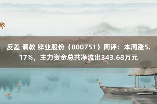 反差 调教 锌业股份（000751）周评：本周涨5.17%，主力资金总共净流出343.68万元