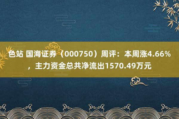 色站 国海证券（000750）周评：本周涨4.66%，主力资金总共净流出1570.49万元