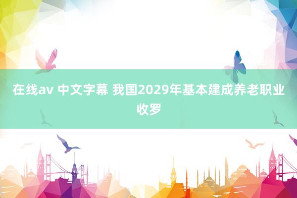 在线av 中文字幕 我国2029年基本建成养老职业收罗