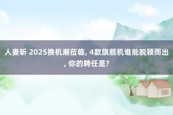 人妻斩 2025换机潮莅临, 4款旗舰机谁能脱颖而出, 你的聘任是?