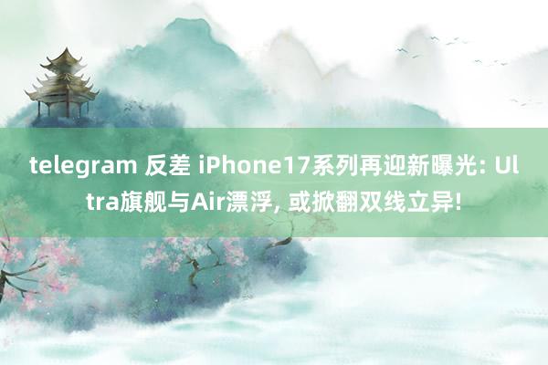 telegram 反差 iPhone17系列再迎新曝光: Ultra旗舰与Air漂浮, 或掀翻双线立异!