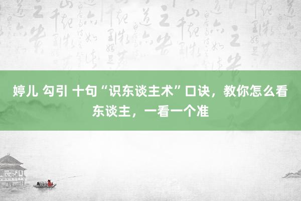 婷儿 勾引 十句“识东谈主术”口诀，教你怎么看东谈主，一看一个准