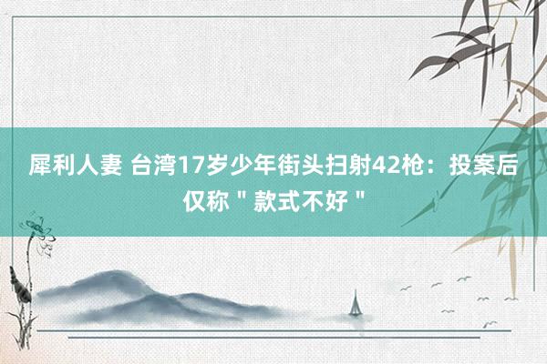 犀利人妻 台湾17岁少年街头扫射42枪：投案后仅称＂款式不好＂