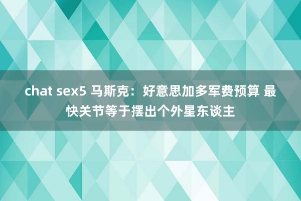 chat sex5 马斯克：好意思加多军费预算 最快关节等于摆出个外星东谈主