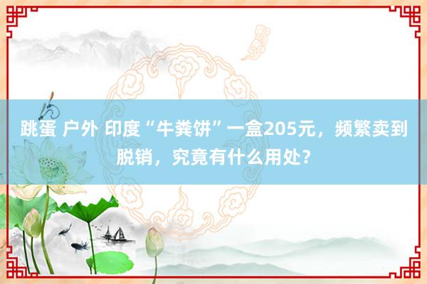 跳蛋 户外 印度“牛粪饼”一盒205元，频繁卖到脱销，究竟有什么用处？