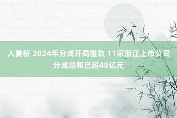 人妻斩 2024年分成开局雅致 11家浙江上市公司分成总和已超48亿元