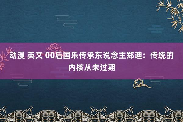 动漫 英文 00后国乐传承东说念主郑迪：传统的内核从未过期