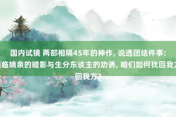 国内试镜 两部相隔45年的神作, 说透团结件事: 濒临嫡亲的暗影与生分东谈主的劝诱, 咱们如何找回我方?