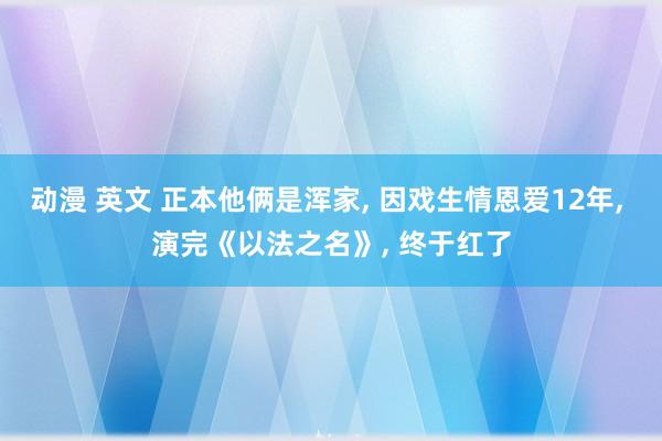 动漫 英文 正本他俩是浑家, 因戏生情恩爱12年, 演完《以法之名》, 终于红了